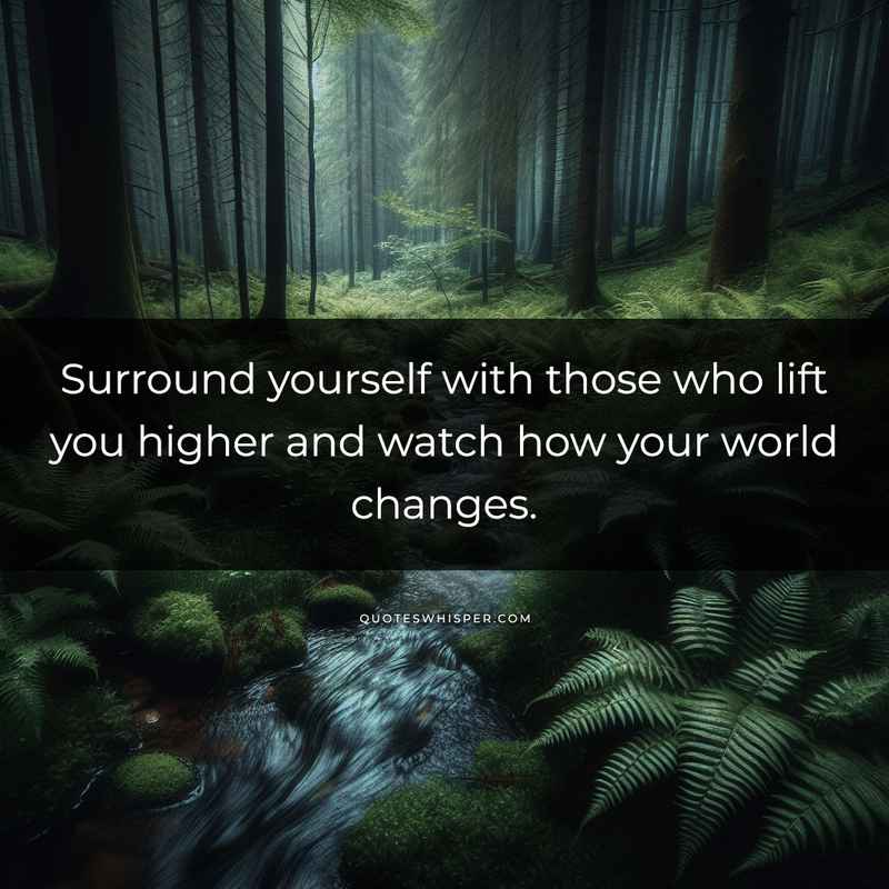 Surround yourself with those who lift you higher and watch how your world changes.