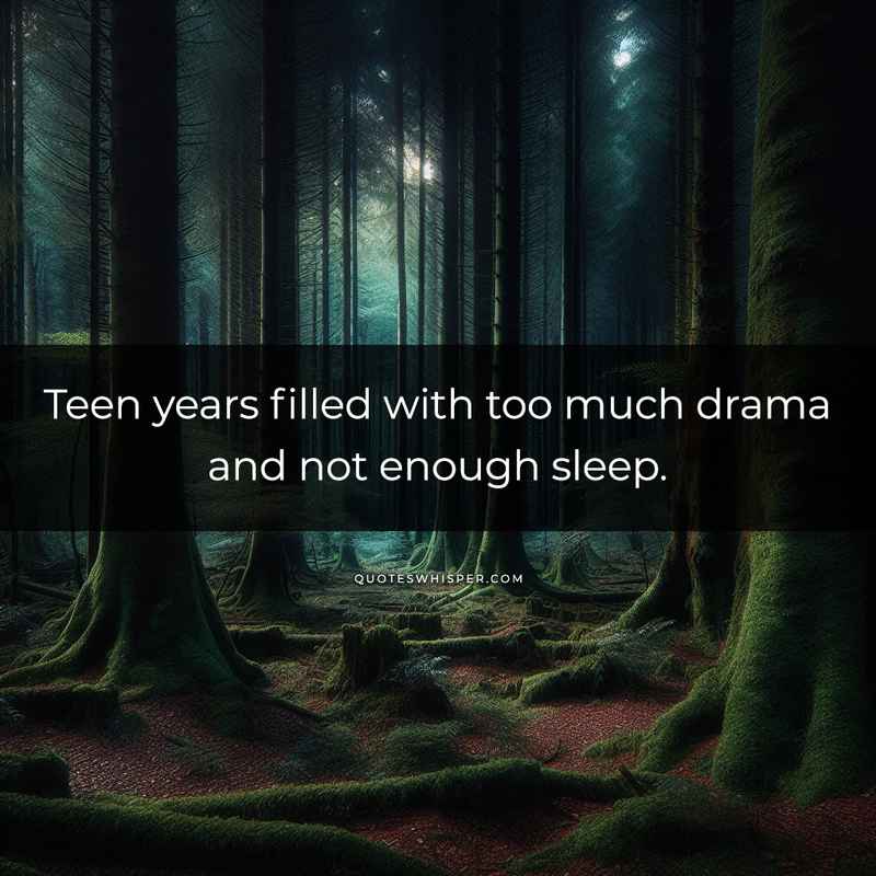 Teen years filled with too much drama and not enough sleep.