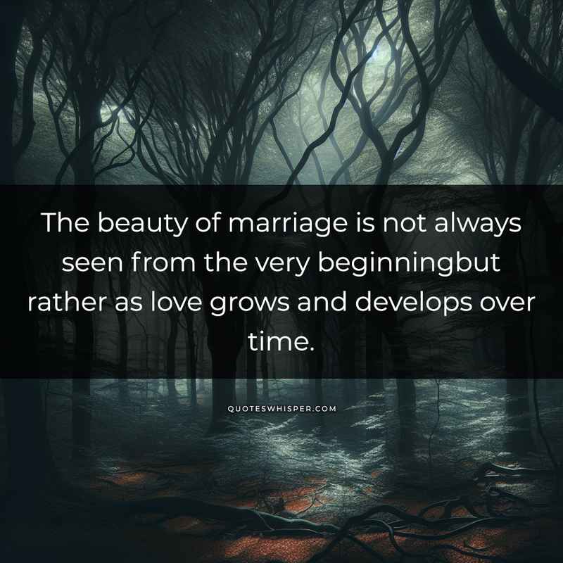 The beauty of marriage is not always seen from the very beginningbut rather as love grows and develops over time.