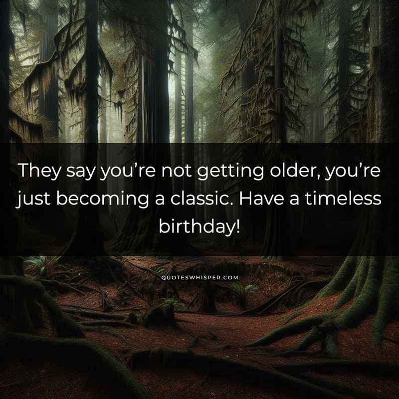 They say you’re not getting older, you’re just becoming a classic. Have a timeless birthday!