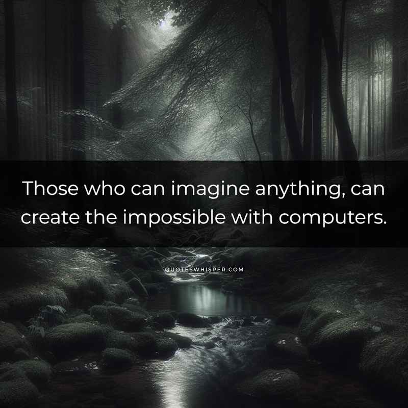 Those who can imagine anything, can create the impossible with computers.