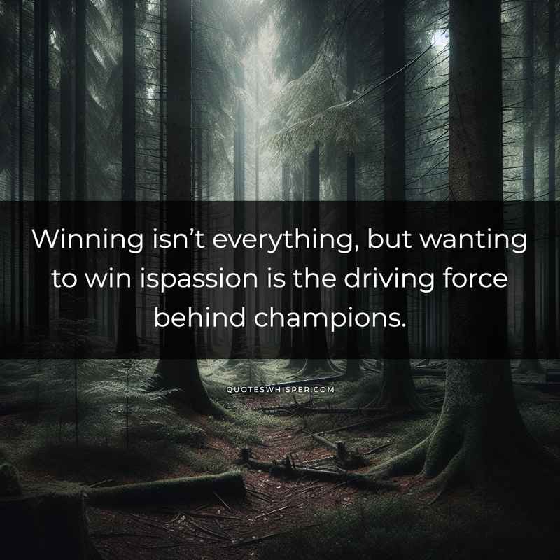 Winning isn’t everything, but wanting to win ispassion is the driving force behind champions.