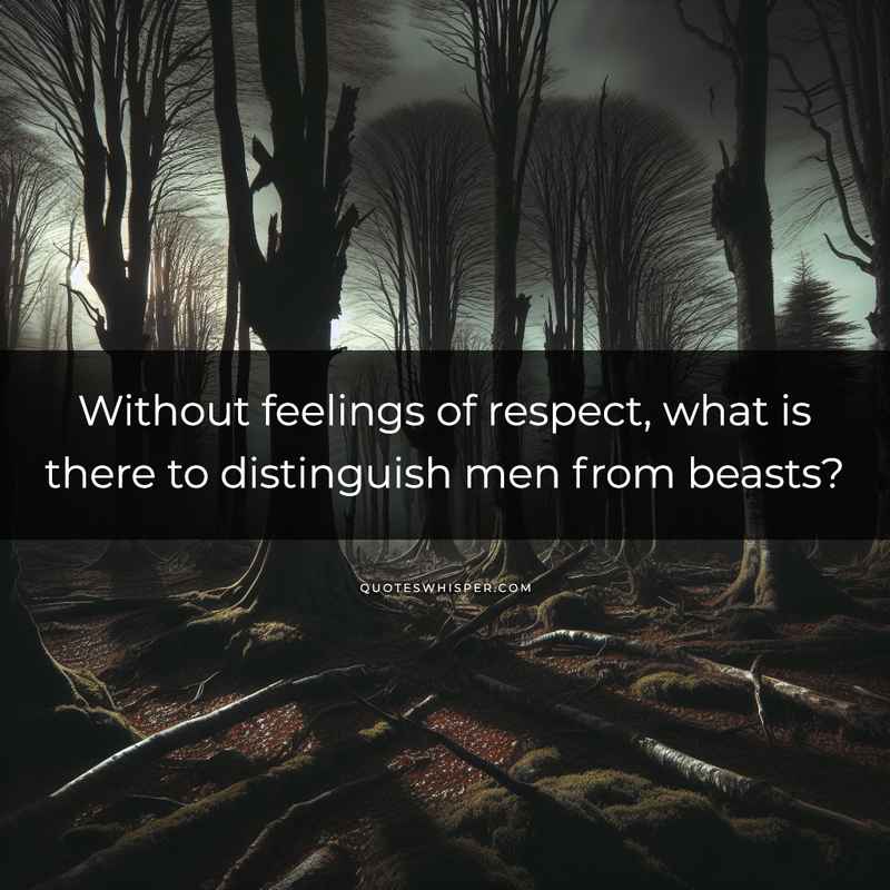 Without feelings of respect, what is there to distinguish men from beasts?