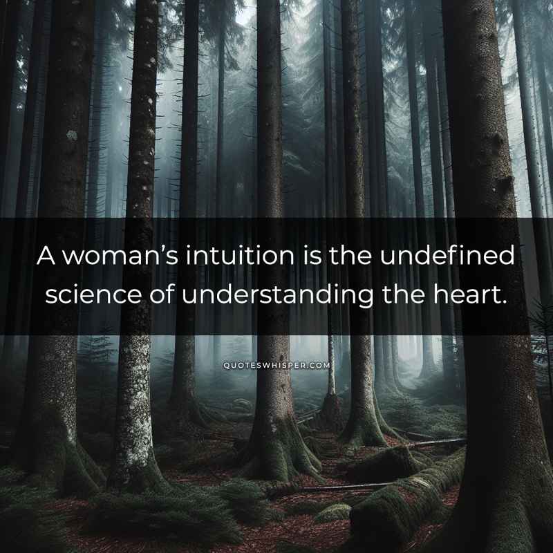 A woman’s intuition is the undefined science of understanding the heart.