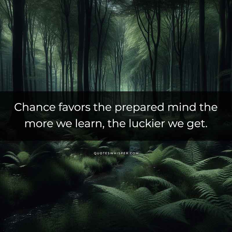 Chance favors the prepared mind the more we learn, the luckier we get.