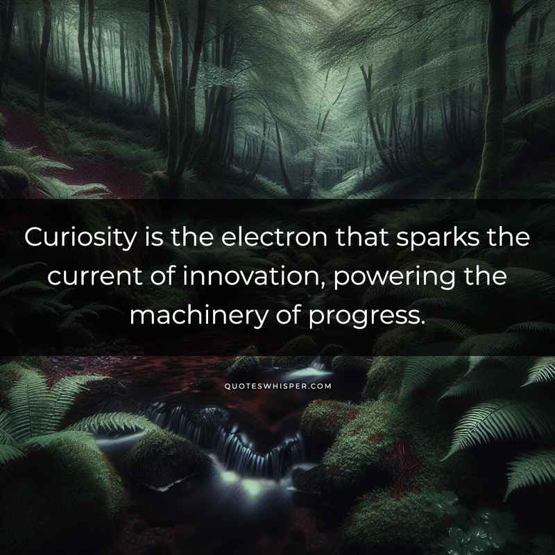 Curiosity is the electron that sparks the current of innovation, powering the machinery of progress.