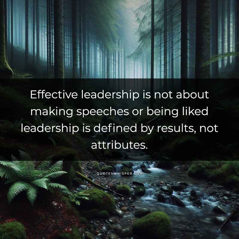 Effective leadership is not about making speeches or being liked leadership is defined by results, not attributes.