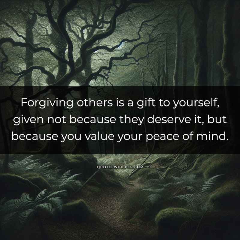 Forgiving others is a gift to yourself, given not because they deserve it, but because you value your peace of mind.