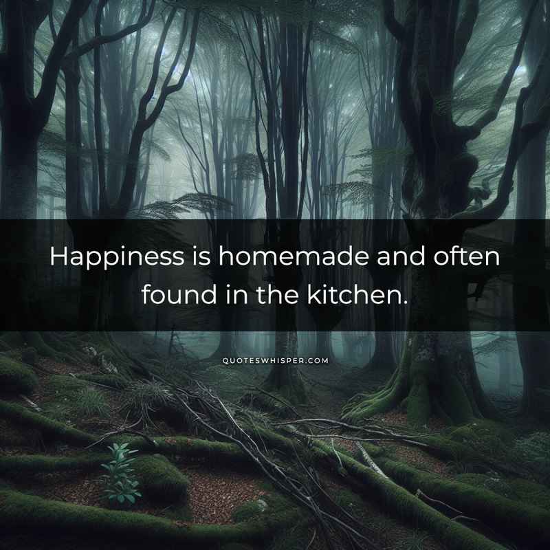 Happiness is homemade and often found in the kitchen.