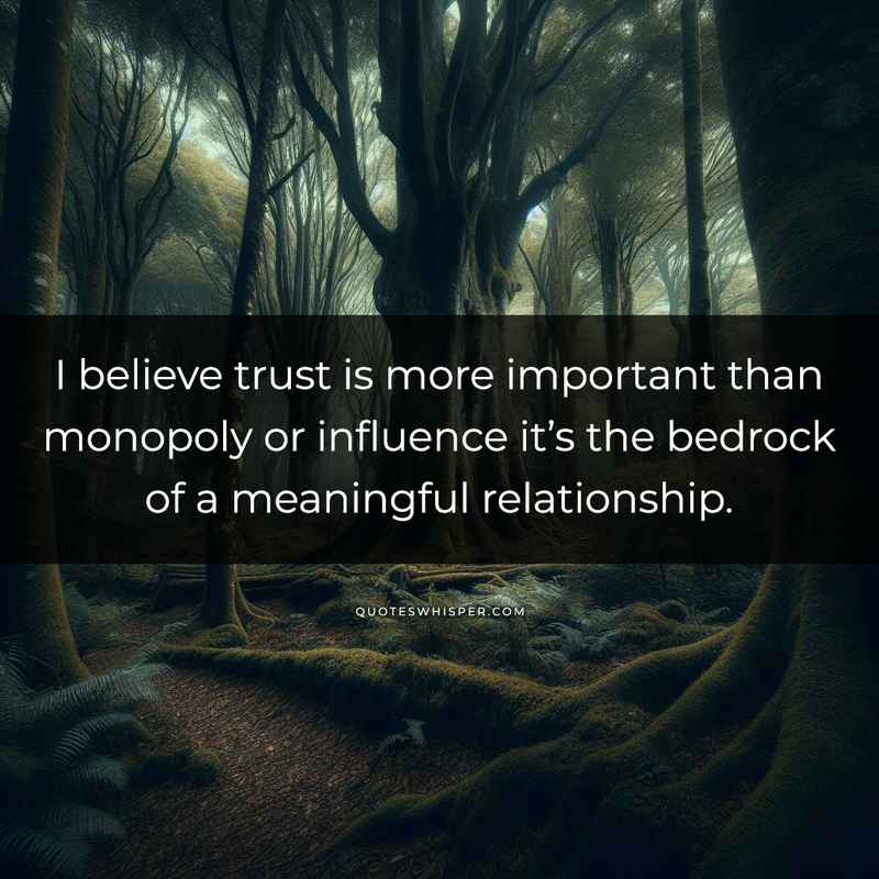 I believe trust is more important than monopoly or influence it’s the bedrock of a meaningful relationship.