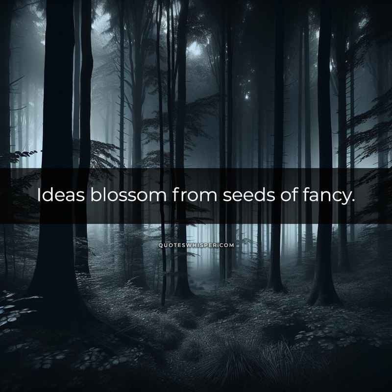 Ideas blossom from seeds of fancy.
