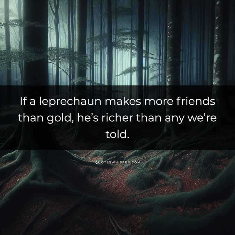 If a leprechaun makes more friends than gold, he’s richer than any we’re told.
