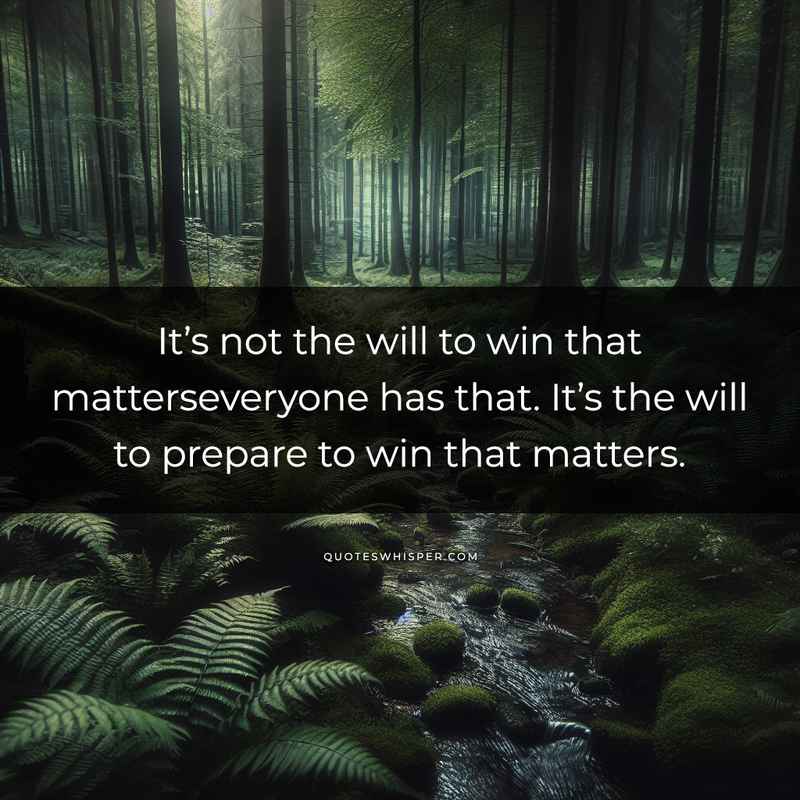 It’s not the will to win that matterseveryone has that. It’s the will to prepare to win that matters.