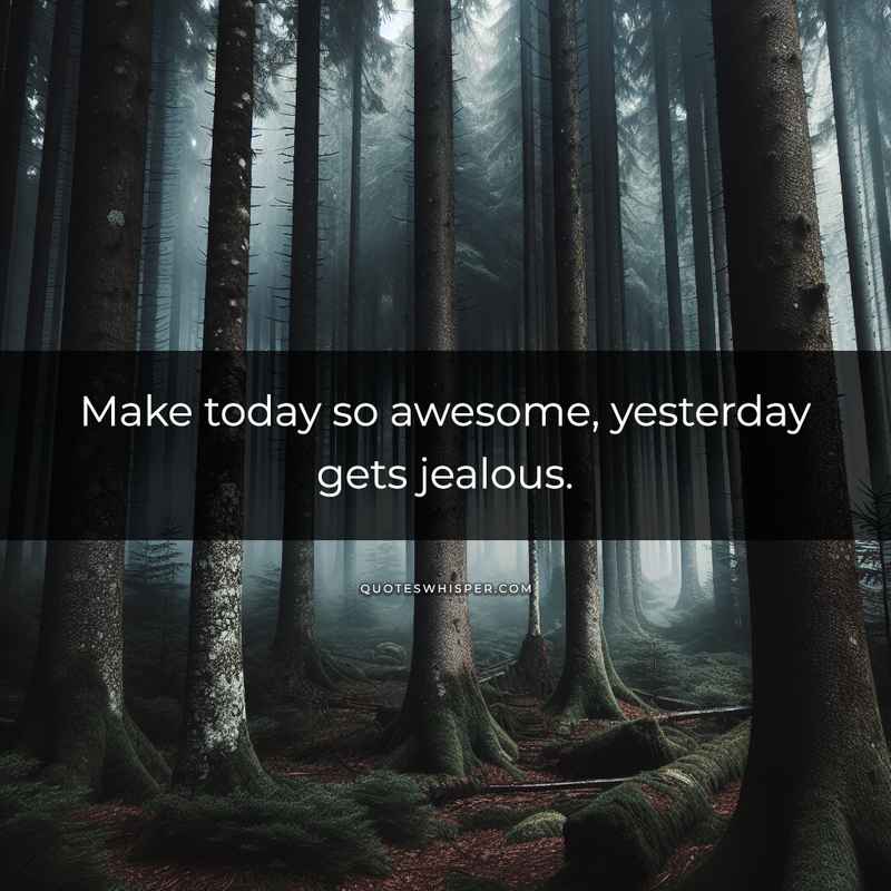 Make today so awesome, yesterday gets jealous.
