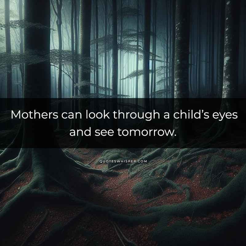 Mothers can look through a child’s eyes and see tomorrow.