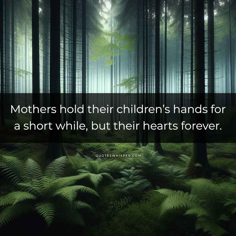 Mothers hold their children’s hands for a short while, but their hearts forever.