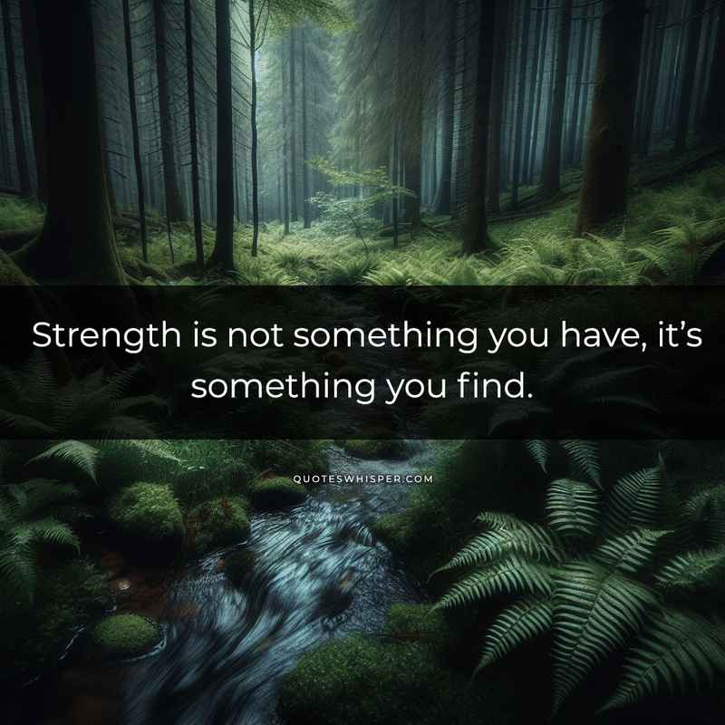 Strength is not something you have, it’s something you find.