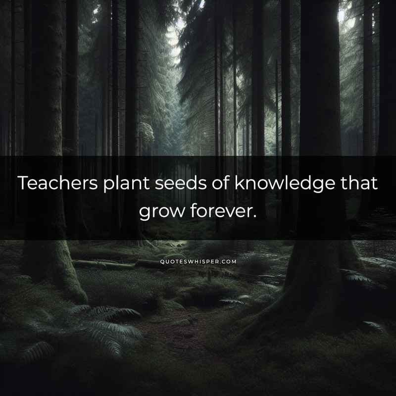 Teachers plant seeds of knowledge that grow forever.