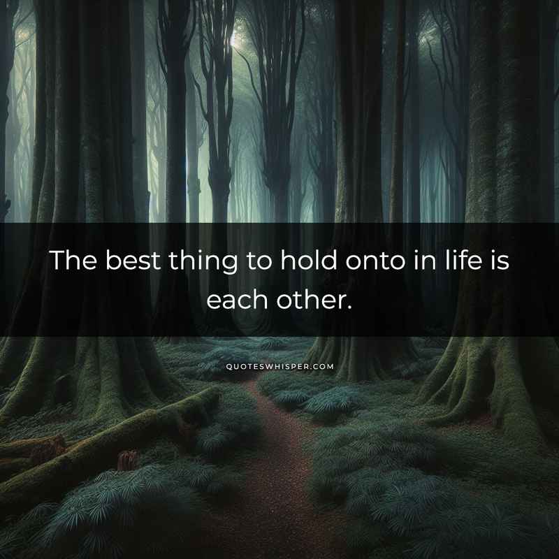 The best thing to hold onto in life is each other.