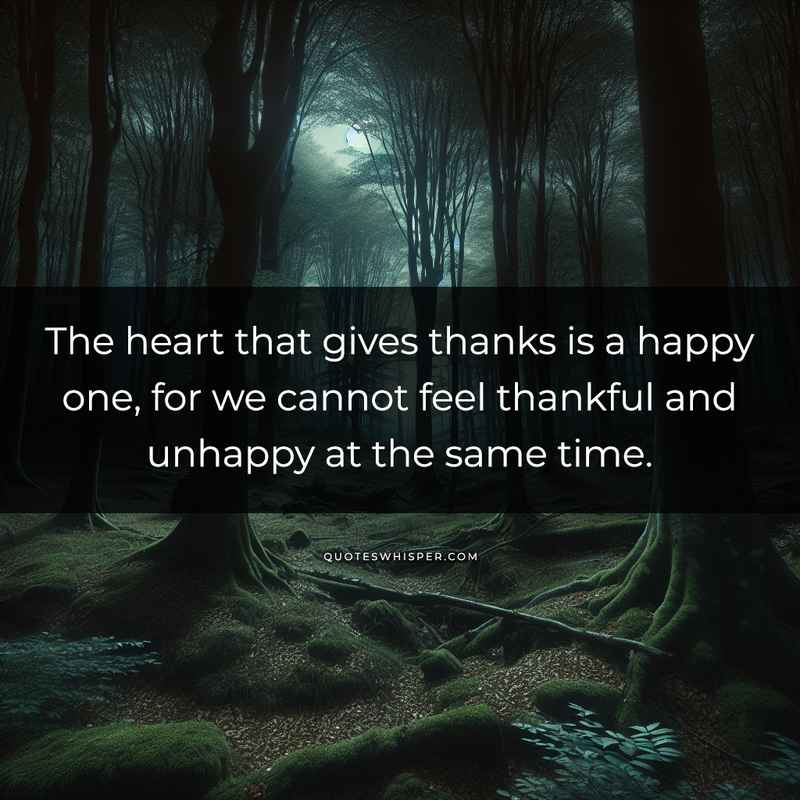 The heart that gives thanks is a happy one, for we cannot feel thankful and unhappy at the same time.