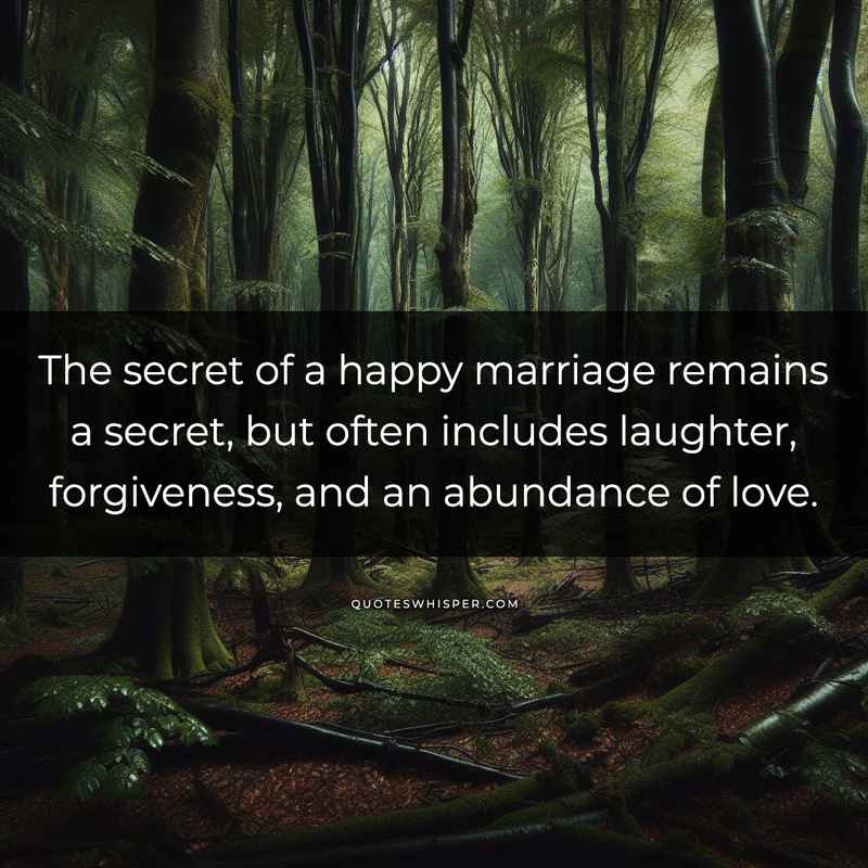 The secret of a happy marriage remains a secret, but often includes laughter, forgiveness, and an abundance of love.