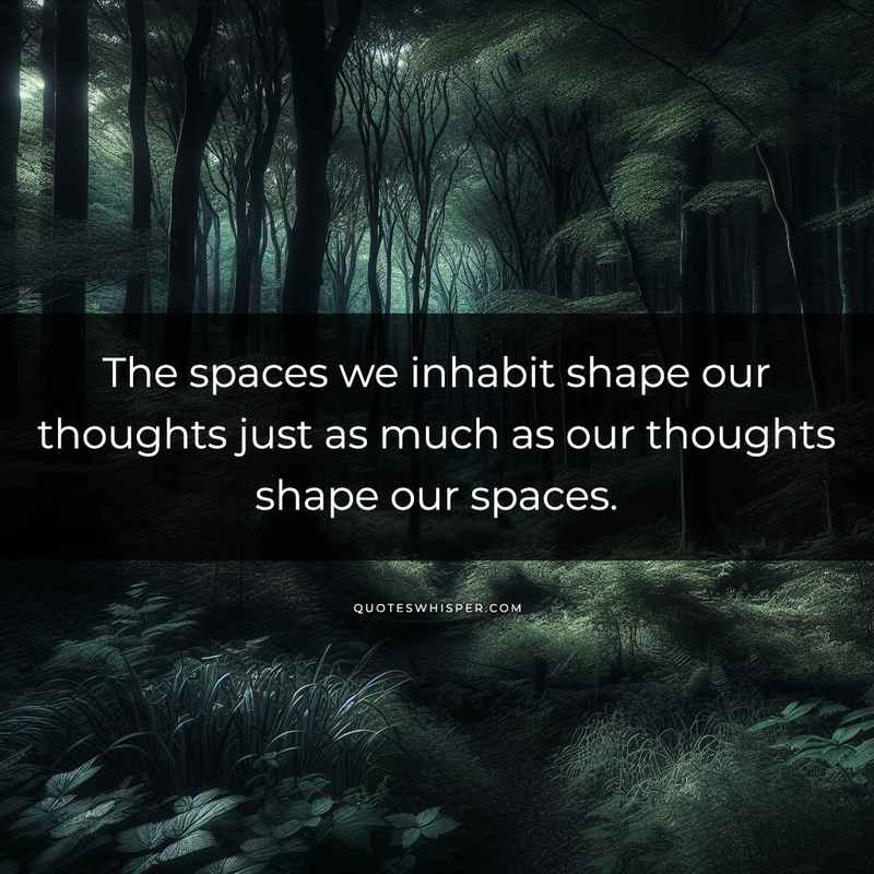 The spaces we inhabit shape our thoughts just as much as our thoughts shape our spaces.