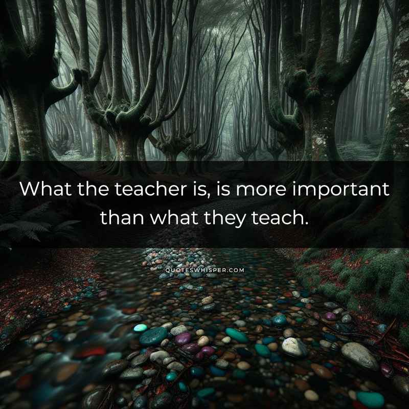 What the teacher is, is more important than what they teach.