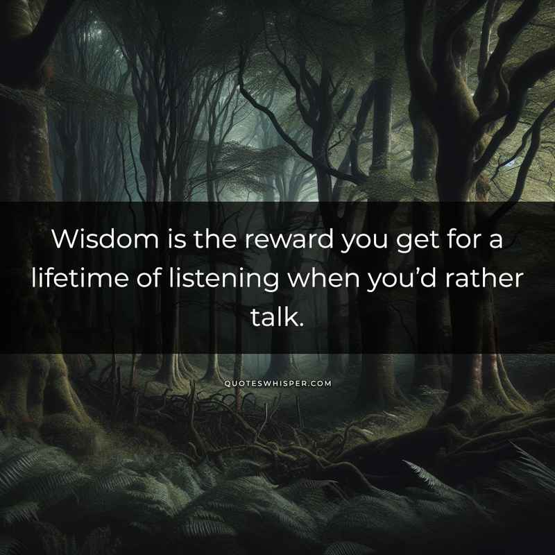 Wisdom is the reward you get for a lifetime of listening when you’d rather talk.