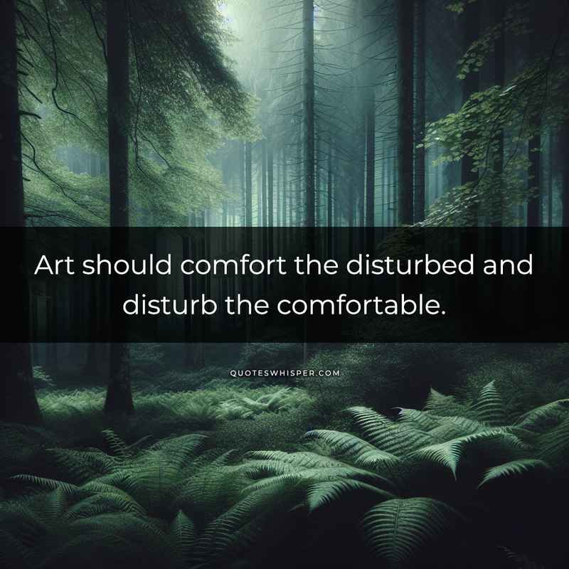 Art should comfort the disturbed and disturb the comfortable.