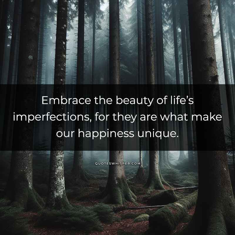 Embrace the beauty of life’s imperfections, for they are what make our happiness unique.