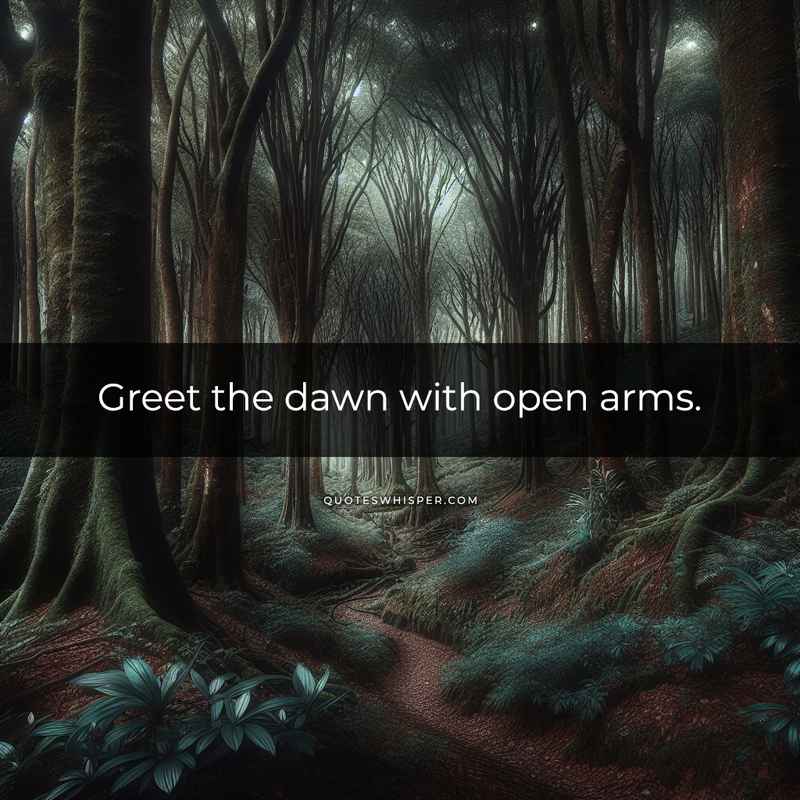 Greet the dawn with open arms.
