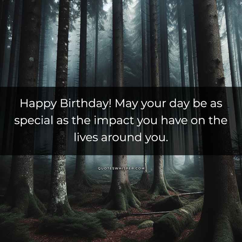 Happy Birthday! May your day be as special as the impact you have on the lives around you.