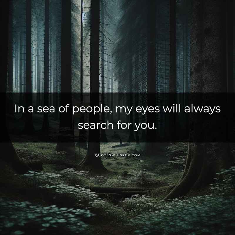 In a sea of people, my eyes will always search for you.