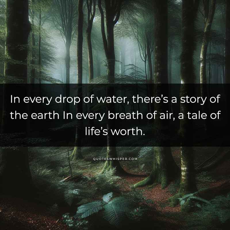 In every drop of water, there’s a story of the earth In every breath of air, a tale of life’s worth.
