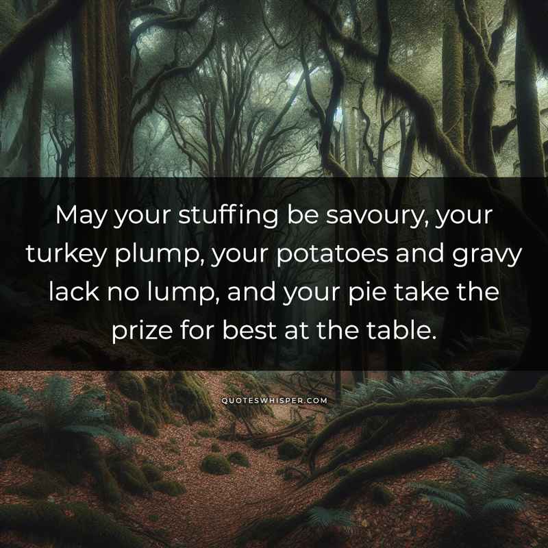 May your stuffing be savoury, your turkey plump, your potatoes and gravy lack no lump, and your pie take the prize for best at the table.
