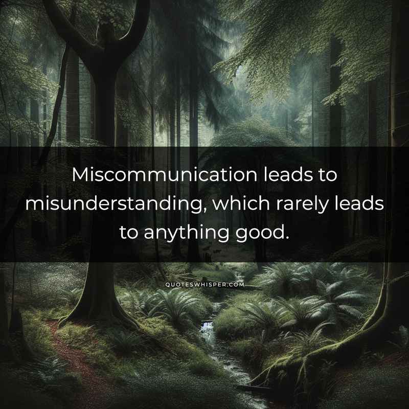 Miscommunication leads to misunderstanding, which rarely leads to anything good.