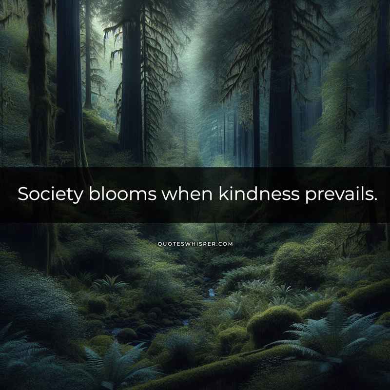Society blooms when kindness prevails.