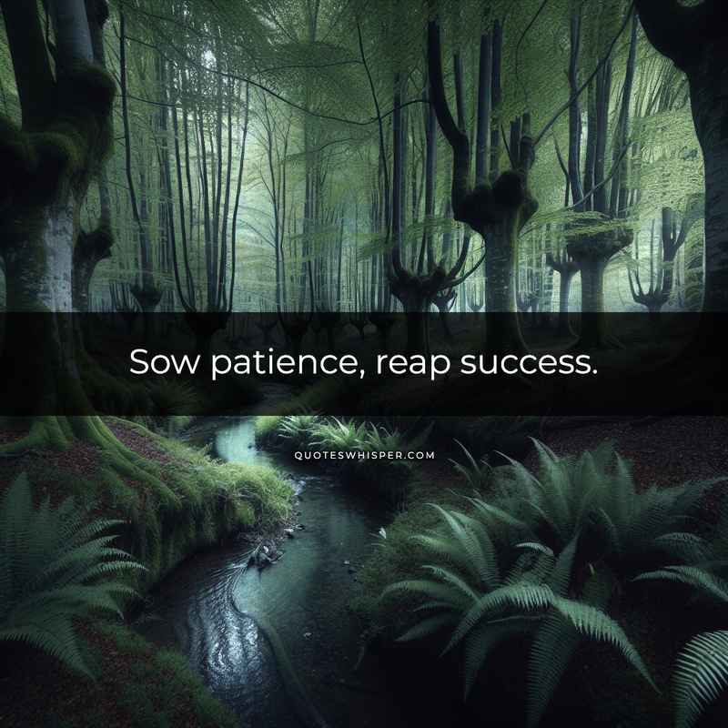 Sow patience, reap success.