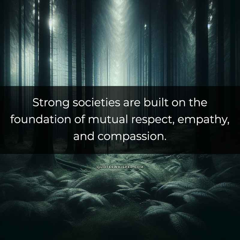Strong societies are built on the foundation of mutual respect, empathy, and compassion.