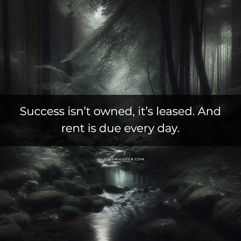 Success isn’t owned, it’s leased. And rent is due every day.