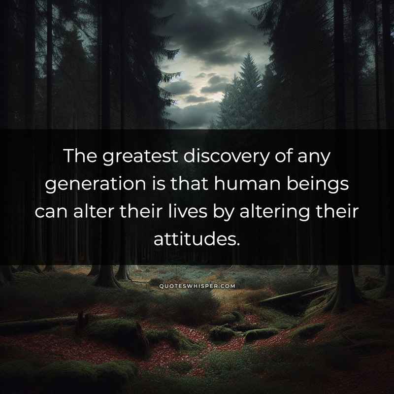 The greatest discovery of any generation is that human beings can alter their lives by altering their attitudes.