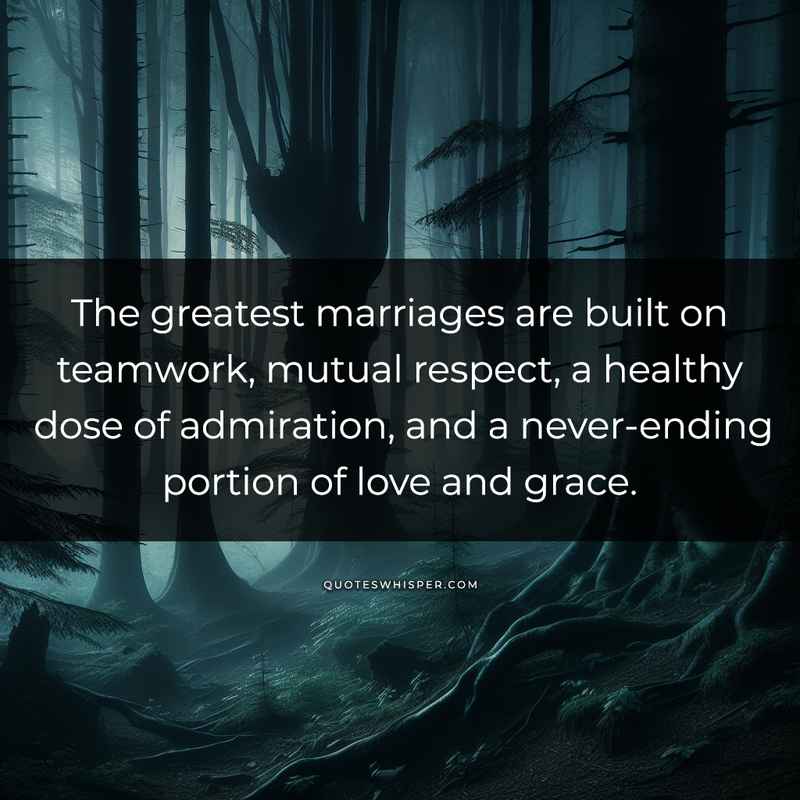 The greatest marriages are built on teamwork, mutual respect, a healthy dose of admiration, and a never-ending portion of love and grace.