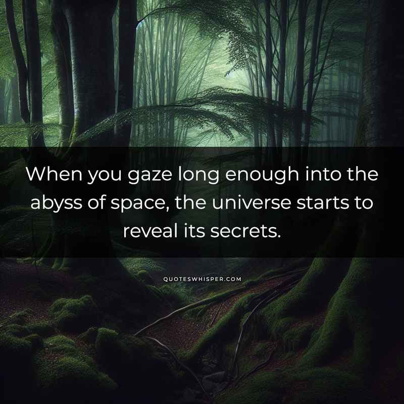 When you gaze long enough into the abyss of space, the universe starts to reveal its secrets.