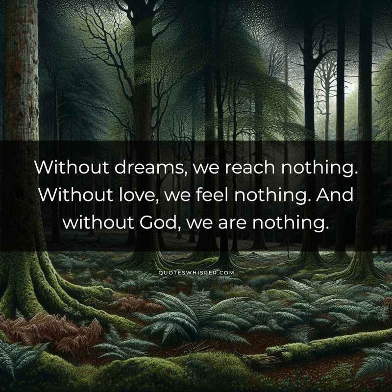 Without dreams, we reach nothing. Without love, we feel nothing. And without God, we are nothing.