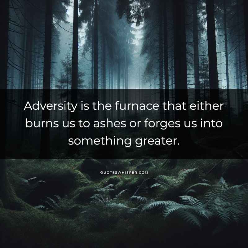 Adversity is the furnace that either burns us to ashes or forges us into something greater.