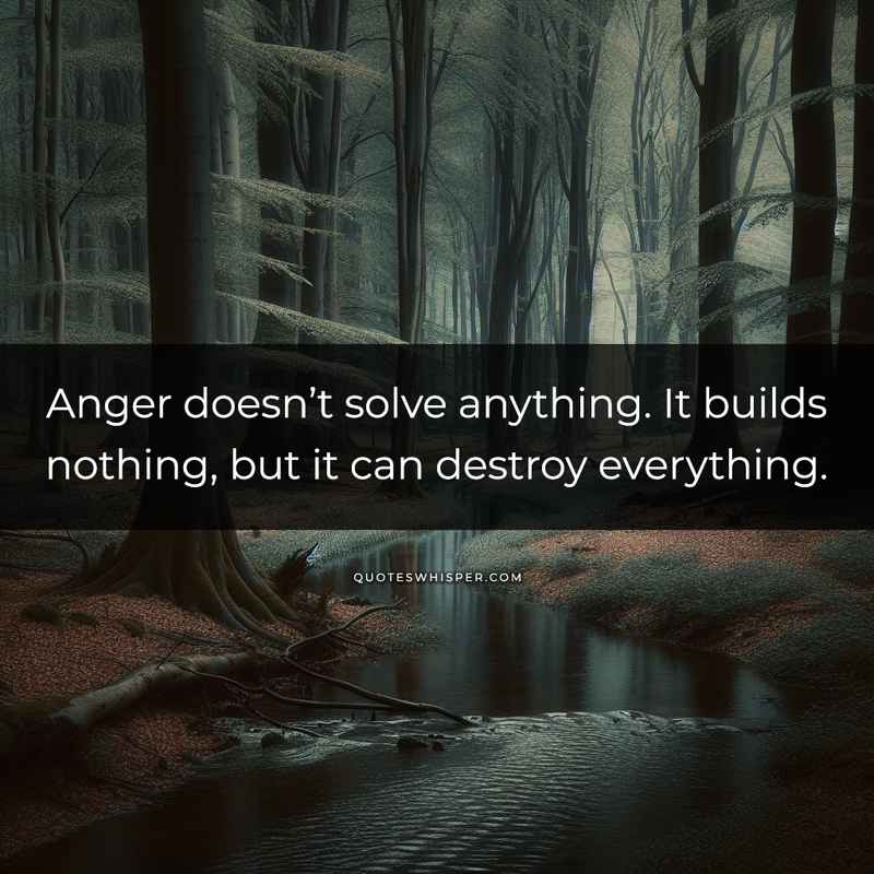 Anger doesn’t solve anything. It builds nothing, but it can destroy everything.