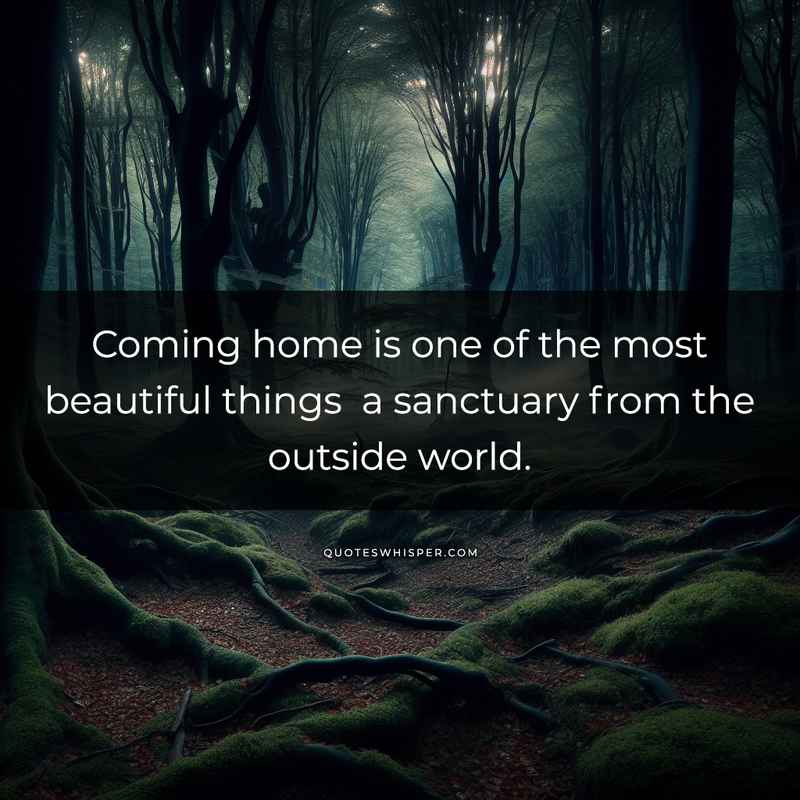 Coming home is one of the most beautiful things a sanctuary from the outside world.