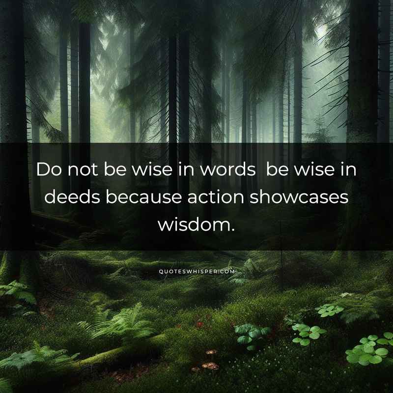 Do not be wise in words be wise in deeds because action showcases wisdom.