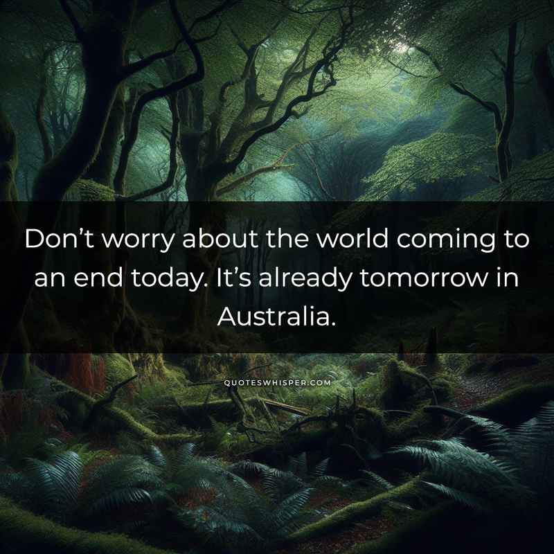 Don’t worry about the world coming to an end today. It’s already tomorrow in Australia.