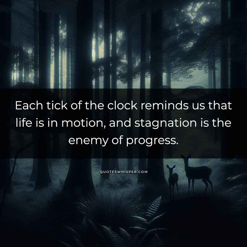 Each tick of the clock reminds us that life is in motion, and stagnation is the enemy of progress.